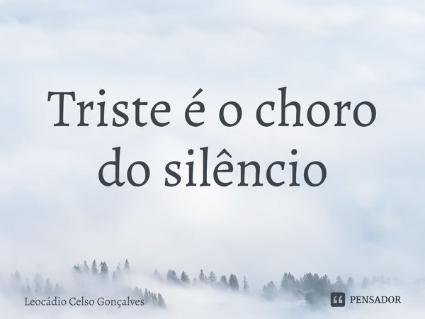⁠Triste é o choro do silêncio... Frase de Leocádio Celso Gonçalves.