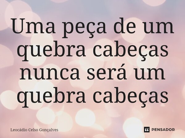 ⁠Uma peça de um quebra cabeças nunca será um quebra cabeças... Frase de Leocádio Celso Gonçalves.