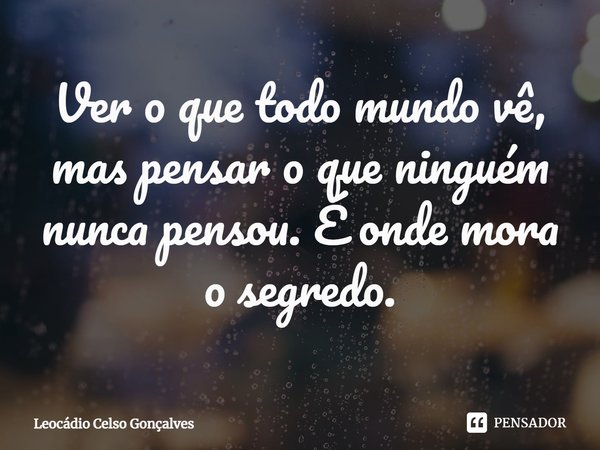 ⁠Ver o que todo mundo vê, mas pensar o que ninguém nunca pensou. É onde mora o segredo.... Frase de Leocádio Celso Gonçalves.