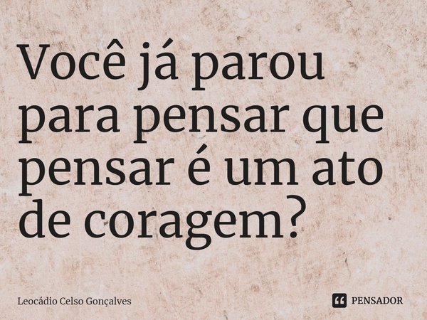 ⁠Você já parou para pensar que pensar é um ato de coragem?... Frase de Leocádio Celso Gonçalves.