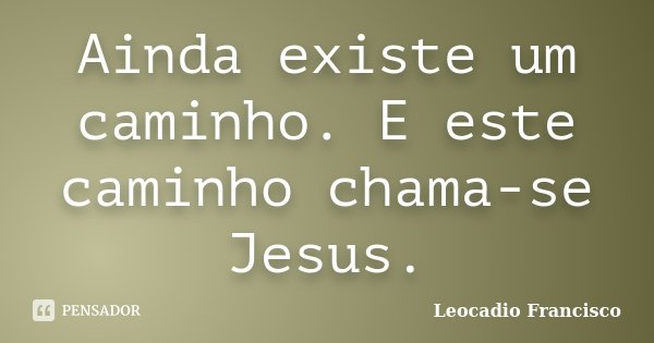 Ainda existe um caminho. E este caminho chama-se Jesus.... Frase de Leocadio Francisco.