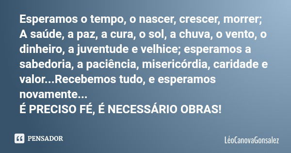 Esperamos o tempo, o nascer, crescer, morrer; A saúde, a paz, a cura, o sol, a chuva, o vento, o dinheiro, a juventude e velhice; esperamos a sabedoria, a paciê... Frase de LéoCanovaGonsalez.
