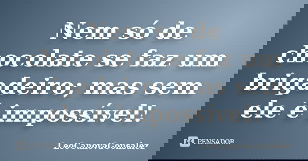 Nem só de chocolate se faz um brigadeiro; mas sem ele é impossível!... Frase de LéoCanovaGonsalez.