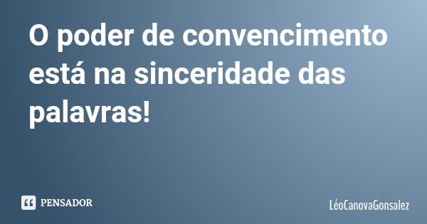 O poder de convencimento está na sinceridade das palavras!... Frase de LéoCanovaGonsalez.