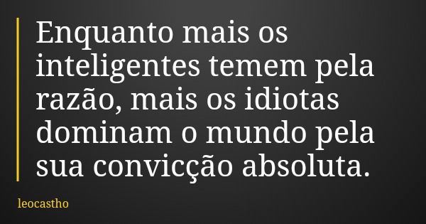 Enquanto mais os inteligentes temem pela razão, mais os idiotas dominam o mundo pela sua convicção absoluta.... Frase de leocastho.