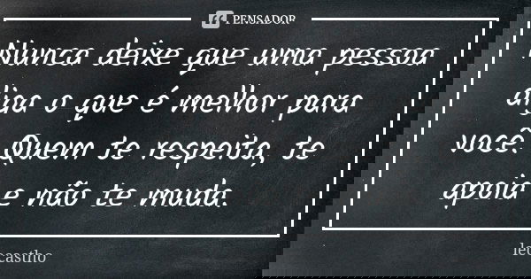Nunca deixe que uma pessoa diga o que é melhor para você. Quem te respeita, te apoia e não te muda.... Frase de leocastho.