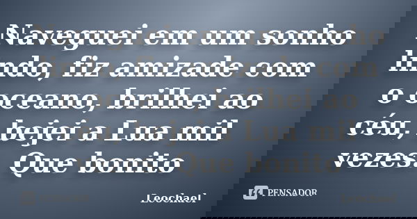 Naveguei em um sonho lindo, fiz amizade com o oceano, brilhei ao céu, bejei a Lua mil vezes. Que bonito... Frase de Leochael.