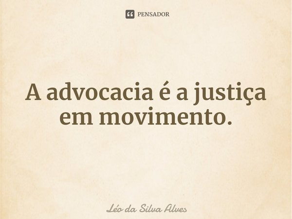 ⁠A advocacia é a justiça em movimento.... Frase de Léo da Silva Alves.