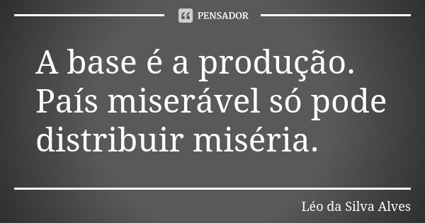 A base é a produção. País miserável só pode distribuir miséria.... Frase de Léo da Silva Alves.