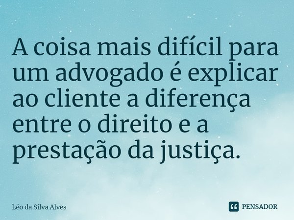 ⁠A coisa mais difícil para um advogado é explicar ao cliente a diferença entre o direito e a prestação da justiça.... Frase de Léo da Silva Alves.
