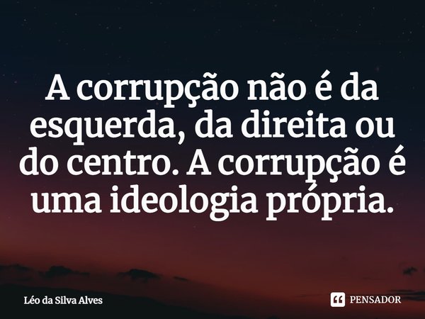 ⁠A corrupção não é da esquerda, da direita ou do centro. A corrupção é uma ideologia própria.... Frase de Léo da Silva Alves.