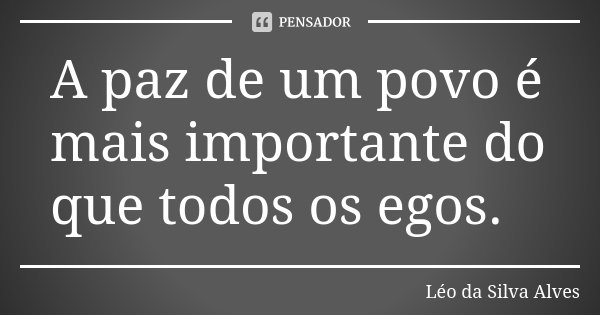 A paz de um povo é mais importante do que todos os egos.... Frase de Léo da Silva Alves.
