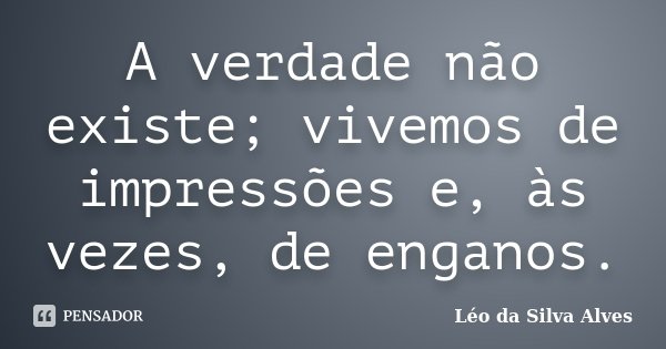 A verdade não existe; vivemos de impressões e, às vezes, de enganos.... Frase de Léo da Silva Alves.