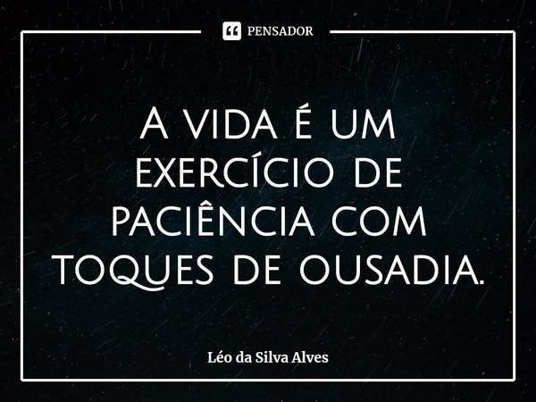 ⁠A vida é um exercício de paciência com toques de ousadia.... Frase de Léo da Silva Alves.