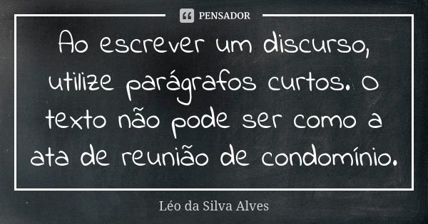 Ao escrever um discurso, utilize parágrafos curtos. O texto não pode ser como a ata de reunião de condomínio.... Frase de Léo da Silva Alves.