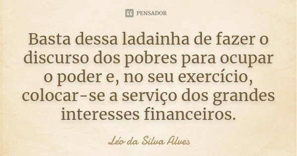 Basta dessa ladainha de fazer o discurso dos pobres para ocupar o poder e, no seu exercício, colocar-se a serviço dos grandes interesses financeiros.... Frase de Léo da Silva Alves.