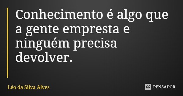 Conhecimento é algo que a gente empresta e ninguém precisa devolver.... Frase de Léo da Silva Alves.