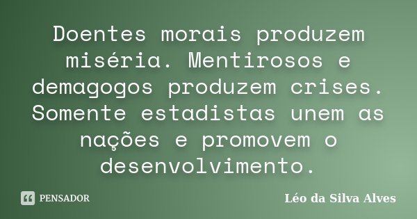 Doentes morais produzem miséria. Mentirosos e demagogos produzem crises. Somente estadistas unem as nações e promovem o desenvolvimento.... Frase de Léo da Silva Alves.