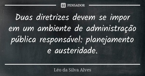 Duas diretrizes devem se impor em um ambiente de administração pública responsável: planejamento e austeridade.... Frase de Léo da Silva Alves.