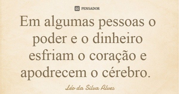 Em algumas pessoas o poder e o dinheiro esfriam o coração e apodrecem o cérebro.... Frase de Léo da Silva Alves.