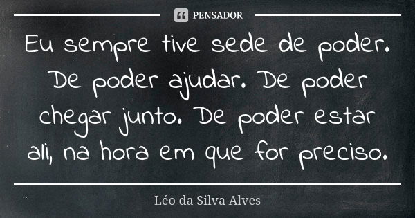 Eu sempre tive sede de poder. De poder ajudar. De poder chegar junto. De poder estar ali, na hora em que for preciso.... Frase de Léo da Silva Alves.