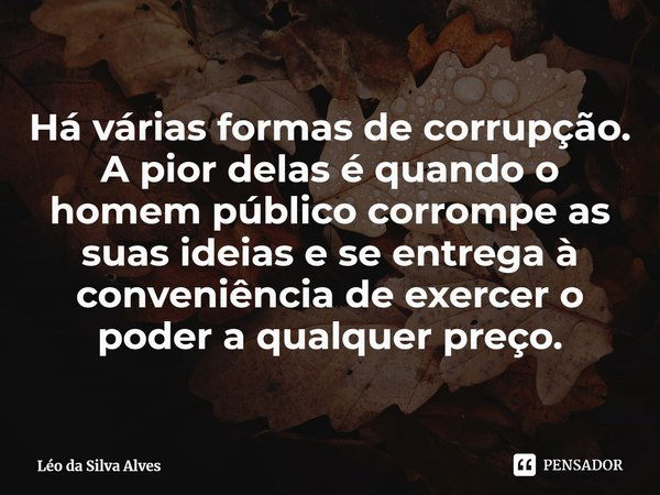 ⁠Há várias formas de corrupção. A pior delas é quando o homem público corrompe as suas ideias e se entrega à conveniência de exercer o poder a qualquer preço.... Frase de Léo da Silva Alves.