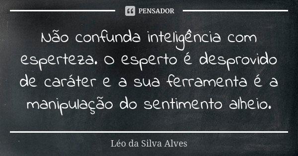 Não confunda inteligência com esperteza. O esperto é desprovido de caráter e a sua ferramenta é a manipulação do sentimento alheio.... Frase de Léo da Silva Alves.