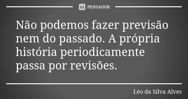 Não podemos fazer previsão nem do passado. A própria história periodicamente passa por revisões.... Frase de Léo da Silva Alves.