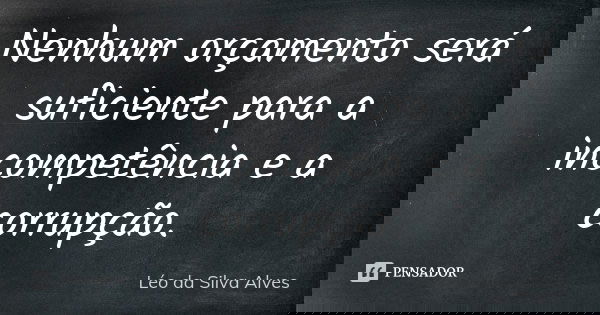 Nenhum orçamento será suficiente para a incompetência e a corrupção.... Frase de Léo da Silva Alves.