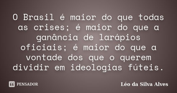 O Brasil é maior do que todas as crises; é maior do que a ganância de larápios oficiais; é maior do que a vontade dos que o querem dividir em ideologias fúteis.... Frase de Léo da Silva Alves.