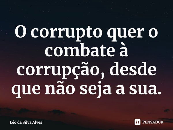 ⁠O corrupto quer o combate à corrupção, desde que não seja a sua.... Frase de Léo da Silva Alves.