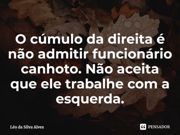 ⁠O cúmulo da direita é não admitir funcionário canhoto. Não aceita que ele trabalhe com a esquerda.... Frase de Léo da Silva Alves.