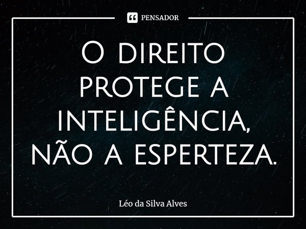 ⁠O direito protege a inteligência, não a esperteza.... Frase de Léo da Silva Alves.