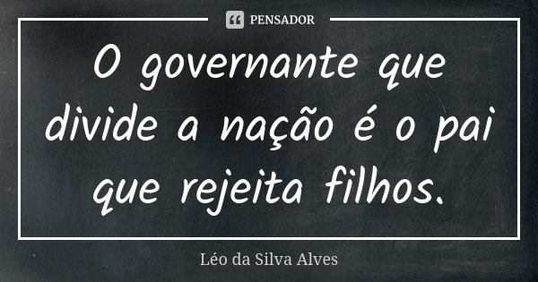 O governante que divide a nação é o pai que rejeita filhos.... Frase de Léo da Silva Alves.
