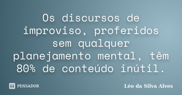 Os discursos de improviso, proferidos sem qualquer planejamento mental, têm 80% de conteúdo inútil.... Frase de Léo da Silva Alves.