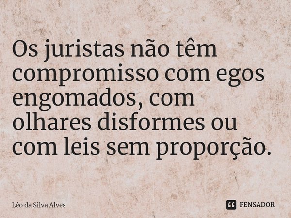 ⁠Os juristas não têm compromisso com egos engomados, com olhares disformes ou com leis sem proporção.... Frase de Léo da Silva Alves.