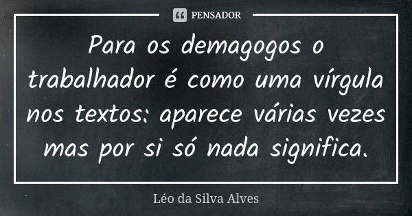 Para os demagogos o trabalhador é como uma vírgula nos textos: aparece várias vezes mas por si só nada significa.... Frase de Léo da Silva Alves.