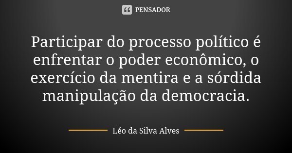 Participar do processo político é enfrentar o poder econômico, o exercício da mentira e a sórdida manipulação da democracia.... Frase de Léo da Silva Alves.