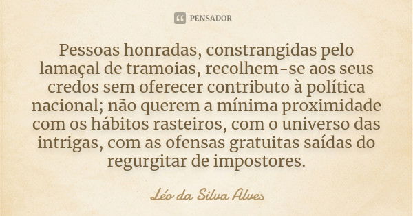 Pessoas honradas, constrangidas pelo lamaçal de tramoias, recolhem-se aos seus credos sem oferecer contributo à política nacional; não querem a mínima proximida... Frase de Léo da Silva Alves.