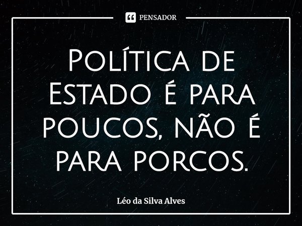 ⁠Política de Estado é para poucos, não é para porcos.... Frase de Léo da Silva Alves.