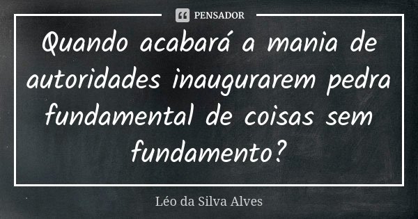 Quando acabará a mania de autoridades inaugurarem pedra fundamental de coisas sem fundamento?... Frase de Léo da Silva Alves.