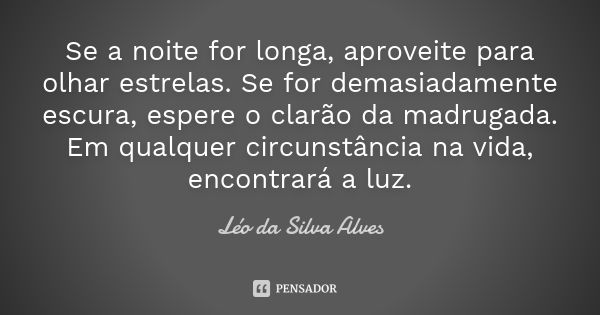 Se a noite for longa, aproveite para olhar estrelas. Se for demasiadamente escura, espere o clarão da madrugada. Em qualquer circunstância na vida, encontrará a... Frase de Léo da Silva Alves.