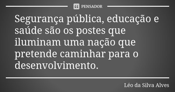 Segurança pública, educação e saúde são os postes que iluminam uma nação que pretende caminhar para o desenvolvimento.... Frase de Léo da Silva Alves.
