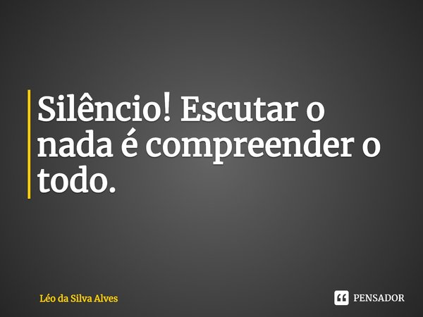 ⁠Silêncio! Escutar o nada é compreender o todo.... Frase de Léo da Silva Alves.