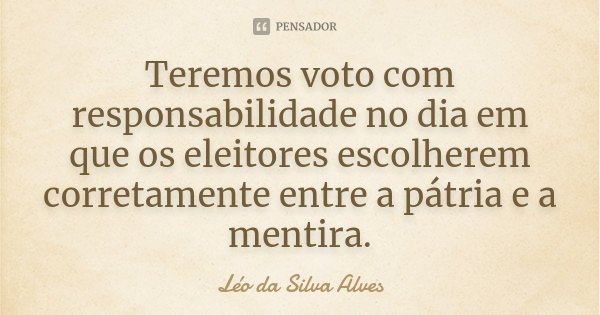 Teremos voto com responsabilidade no dia em que os eleitores escolherem corretamente entre a pátria e a mentira.... Frase de Léo da Silva Alves.