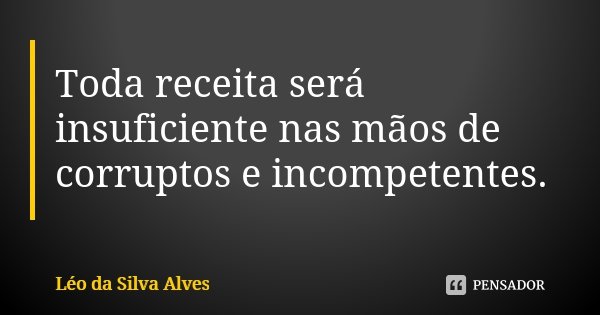 Toda receita será insuficiente nas mãos de corruptos e incompetentes.... Frase de Léo da Silva Alves.