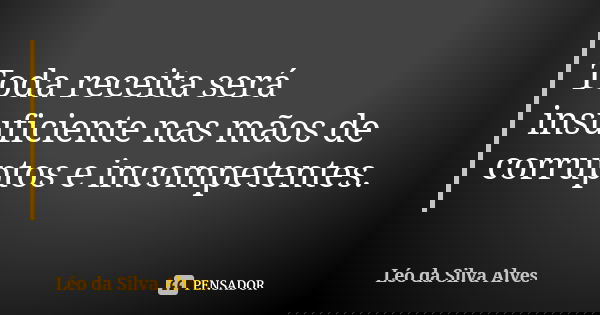 Toda receita será insuficiente nas mãos de corruptos e incompetentes.... Frase de Léo da Silva Alves.