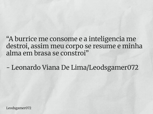 “A burrice me consome e a inteligencia me destroi, assim meu corpo se resume e minha alma em brasa se constroi” - Leonardo Viana De Lima/Leodsgamer072... Frase de Leodsgamer072.