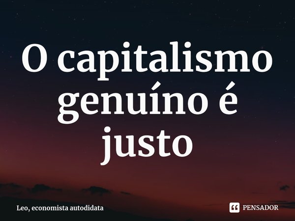 ⁠O capitalismo genuíno é justo... Frase de Leo, economista autodidata.