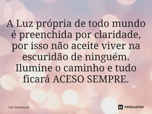 A Luz própria de todo mundo é preenchida por claridade, por isso não aceite viver na escuridão de ninguém. Ilumine o caminho e tudo ficará ACESO SEMPRE.... Frase de Léo Essencial.
